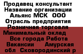 Продавец-консультант › Название организации ­ Альянс-МСК, ООО › Отрасль предприятия ­ Розничная торговля › Минимальный оклад ­ 1 - Все города Работа » Вакансии   . Амурская обл.,Сковородинский р-н